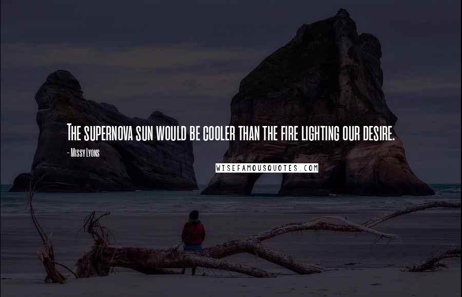 Missy Lyons Quotes: The supernova sun would be cooler than the fire lighting our desire.