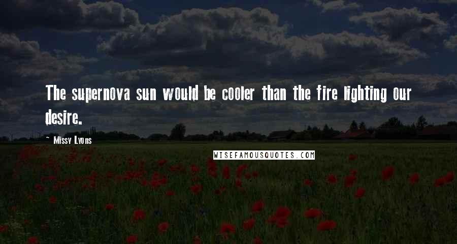 Missy Lyons Quotes: The supernova sun would be cooler than the fire lighting our desire.