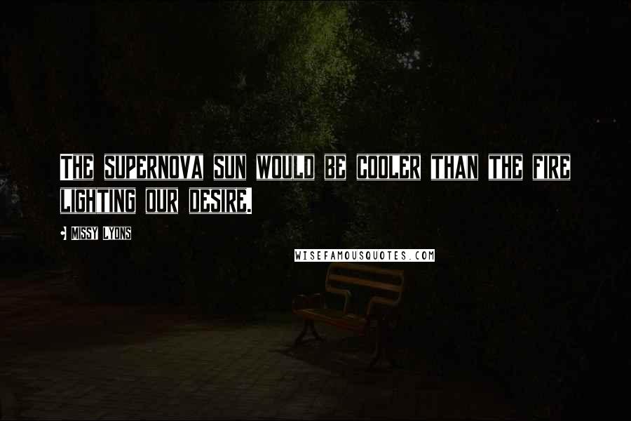 Missy Lyons Quotes: The supernova sun would be cooler than the fire lighting our desire.