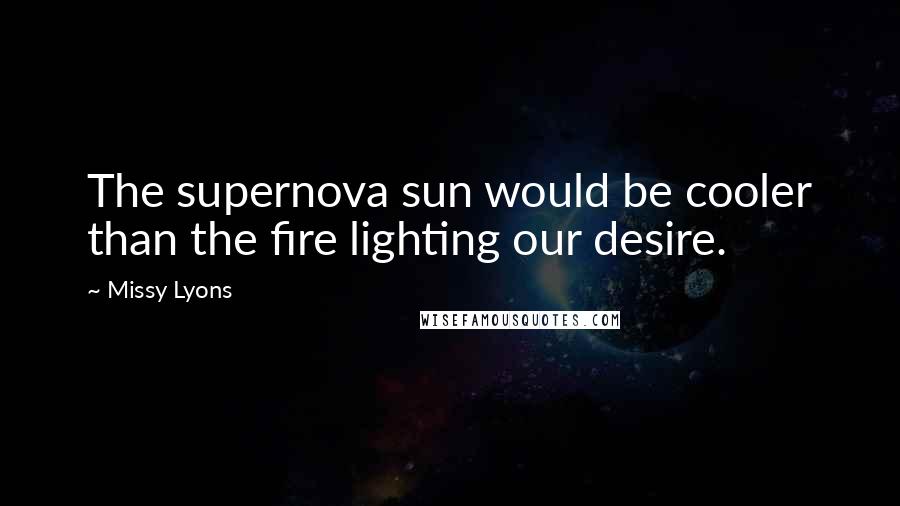 Missy Lyons Quotes: The supernova sun would be cooler than the fire lighting our desire.