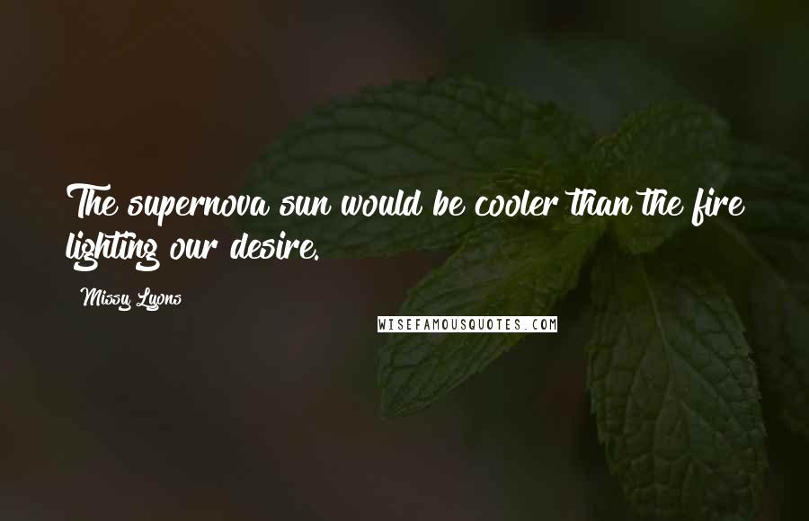 Missy Lyons Quotes: The supernova sun would be cooler than the fire lighting our desire.