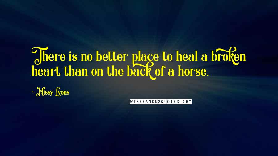 Missy Lyons Quotes: There is no better place to heal a broken heart than on the back of a horse.