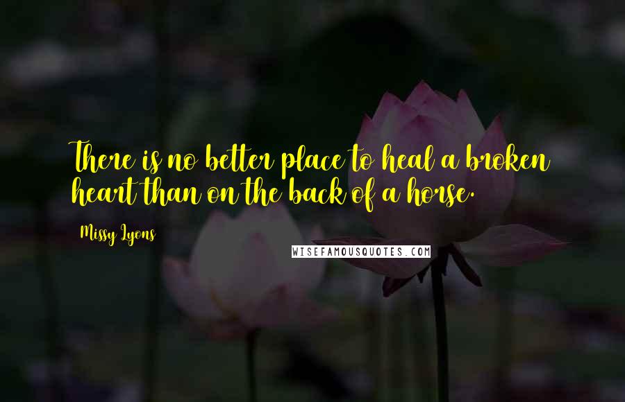 Missy Lyons Quotes: There is no better place to heal a broken heart than on the back of a horse.