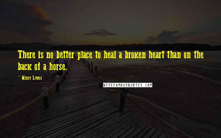 Missy Lyons Quotes: There is no better place to heal a broken heart than on the back of a horse.