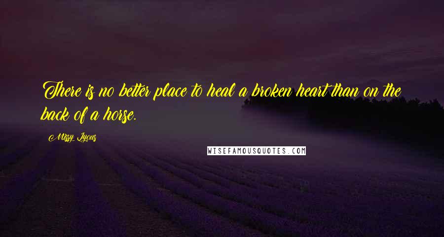 Missy Lyons Quotes: There is no better place to heal a broken heart than on the back of a horse.