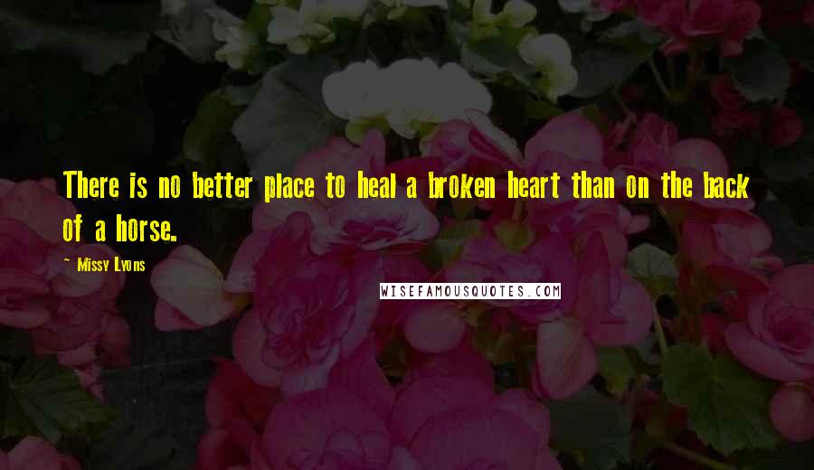 Missy Lyons Quotes: There is no better place to heal a broken heart than on the back of a horse.