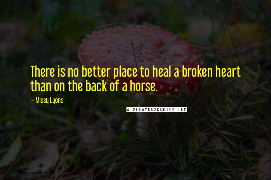 Missy Lyons Quotes: There is no better place to heal a broken heart than on the back of a horse.