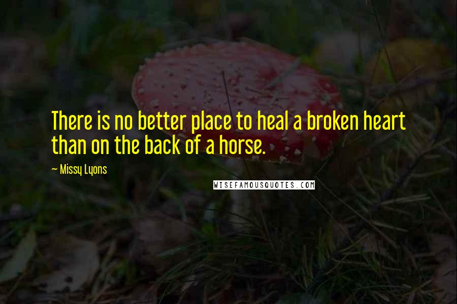 Missy Lyons Quotes: There is no better place to heal a broken heart than on the back of a horse.