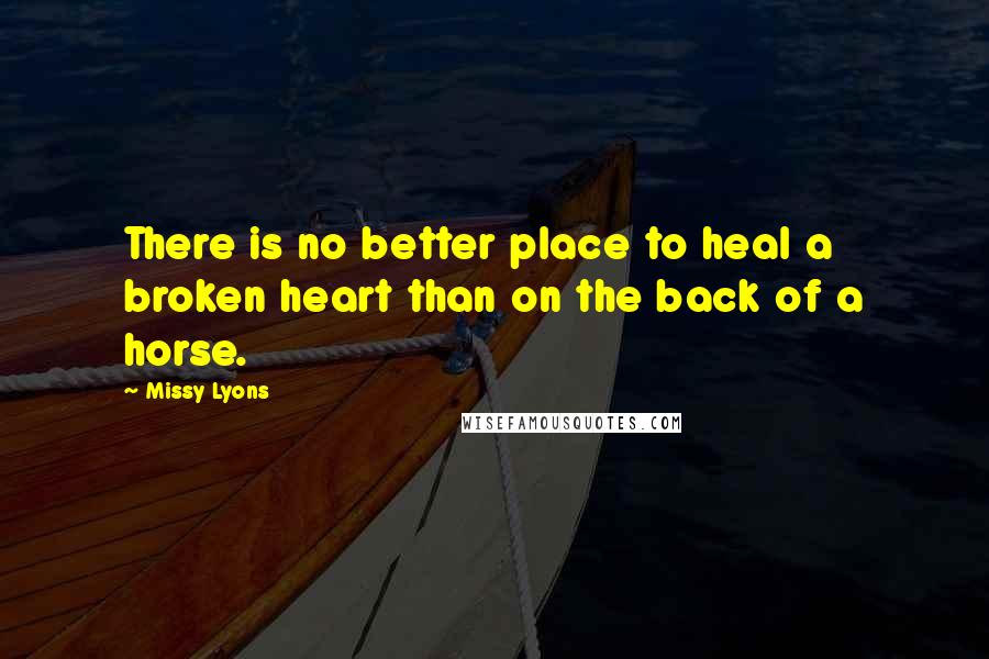 Missy Lyons Quotes: There is no better place to heal a broken heart than on the back of a horse.