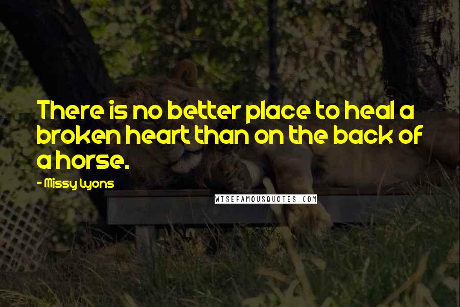Missy Lyons Quotes: There is no better place to heal a broken heart than on the back of a horse.