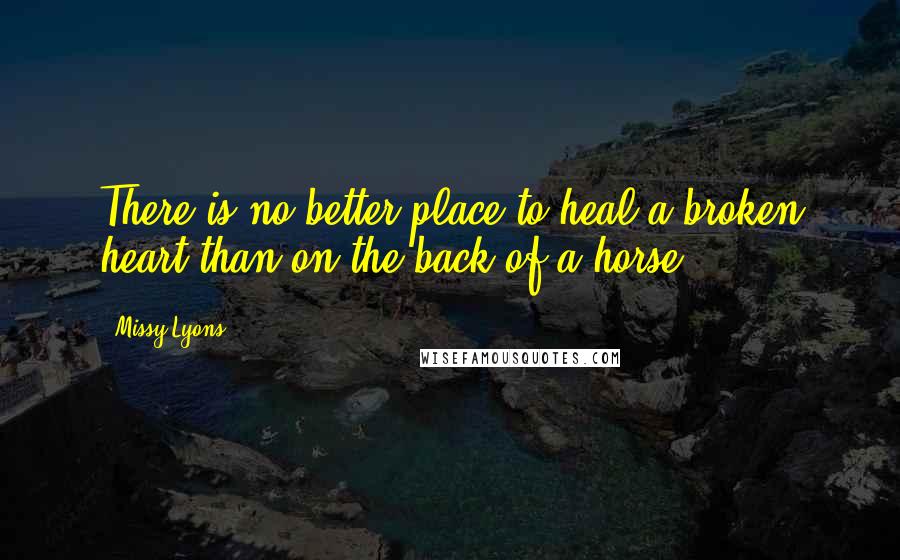 Missy Lyons Quotes: There is no better place to heal a broken heart than on the back of a horse.