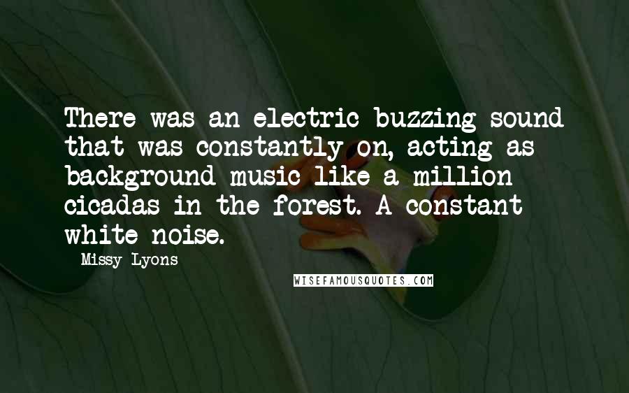 Missy Lyons Quotes: There was an electric buzzing sound that was constantly on, acting as background music like a million cicadas in the forest. A constant white noise.