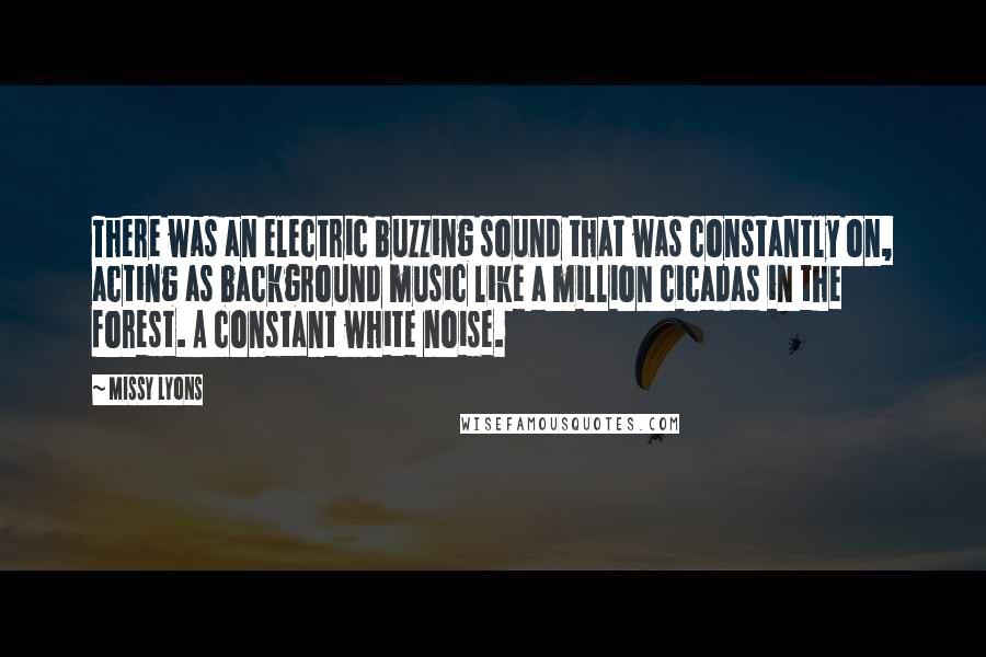 Missy Lyons Quotes: There was an electric buzzing sound that was constantly on, acting as background music like a million cicadas in the forest. A constant white noise.