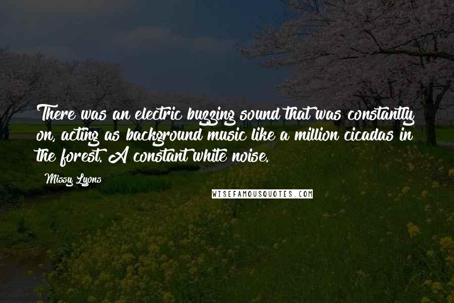 Missy Lyons Quotes: There was an electric buzzing sound that was constantly on, acting as background music like a million cicadas in the forest. A constant white noise.