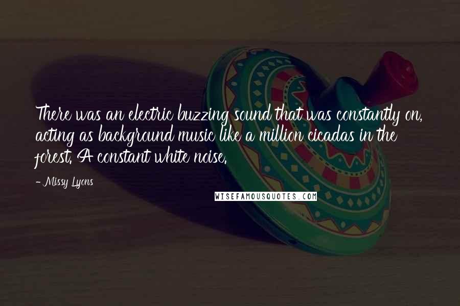 Missy Lyons Quotes: There was an electric buzzing sound that was constantly on, acting as background music like a million cicadas in the forest. A constant white noise.