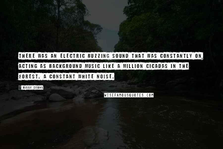 Missy Lyons Quotes: There was an electric buzzing sound that was constantly on, acting as background music like a million cicadas in the forest. A constant white noise.