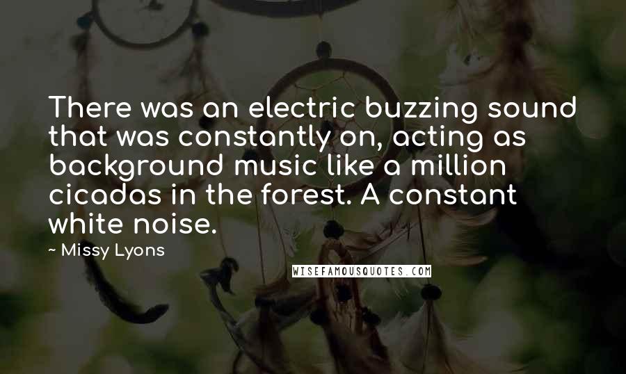 Missy Lyons Quotes: There was an electric buzzing sound that was constantly on, acting as background music like a million cicadas in the forest. A constant white noise.