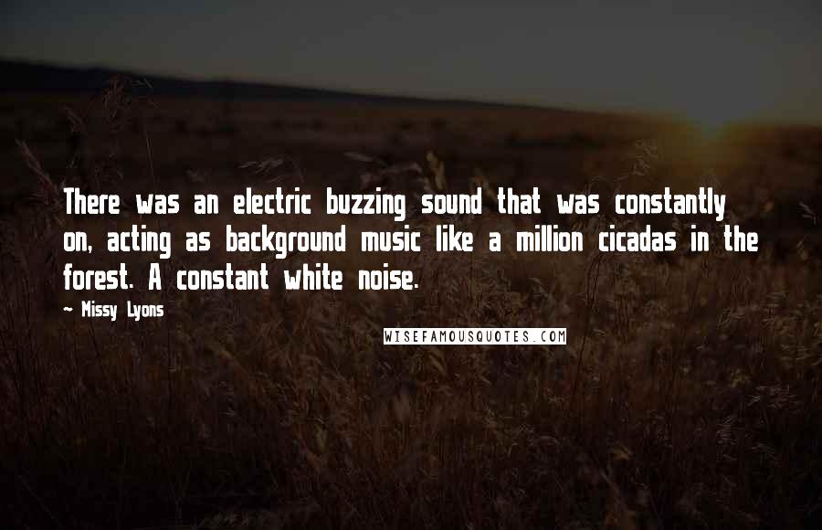 Missy Lyons Quotes: There was an electric buzzing sound that was constantly on, acting as background music like a million cicadas in the forest. A constant white noise.