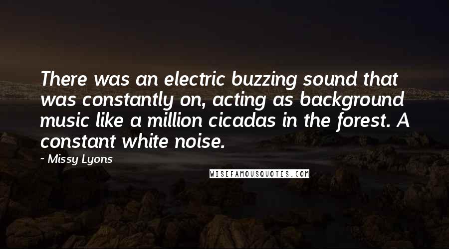 Missy Lyons Quotes: There was an electric buzzing sound that was constantly on, acting as background music like a million cicadas in the forest. A constant white noise.