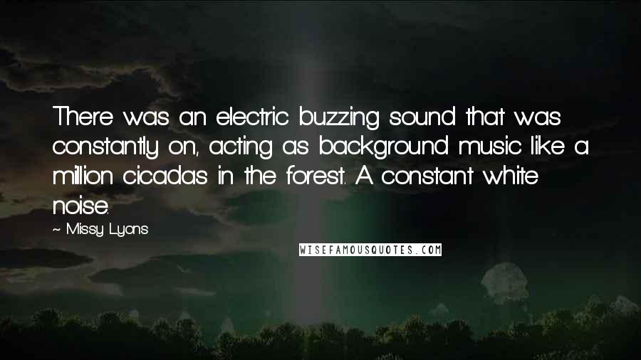 Missy Lyons Quotes: There was an electric buzzing sound that was constantly on, acting as background music like a million cicadas in the forest. A constant white noise.