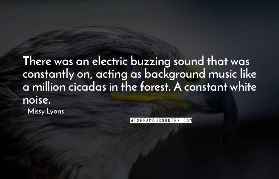 Missy Lyons Quotes: There was an electric buzzing sound that was constantly on, acting as background music like a million cicadas in the forest. A constant white noise.