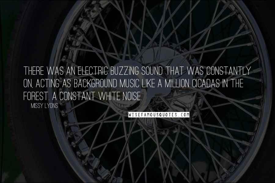 Missy Lyons Quotes: There was an electric buzzing sound that was constantly on, acting as background music like a million cicadas in the forest. A constant white noise.