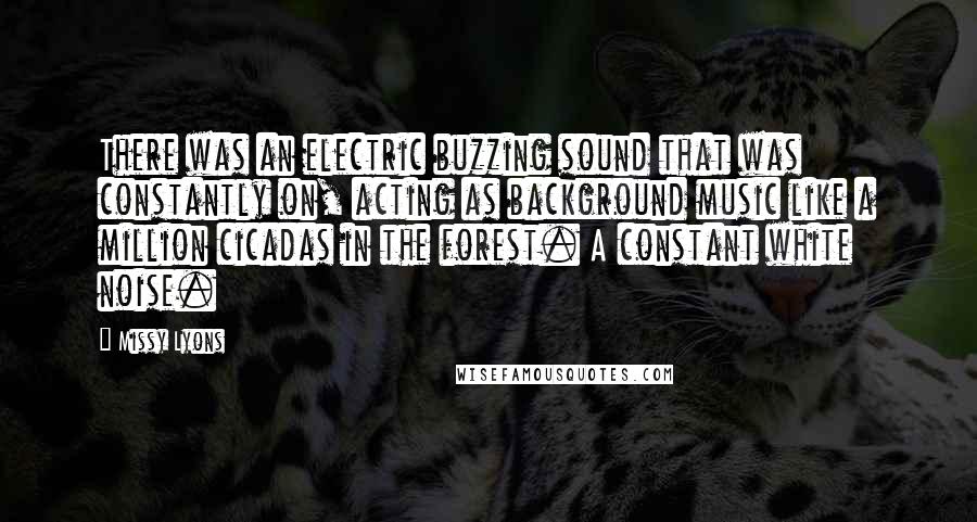 Missy Lyons Quotes: There was an electric buzzing sound that was constantly on, acting as background music like a million cicadas in the forest. A constant white noise.