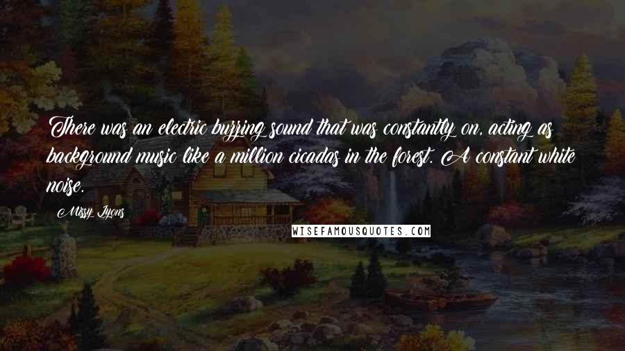 Missy Lyons Quotes: There was an electric buzzing sound that was constantly on, acting as background music like a million cicadas in the forest. A constant white noise.