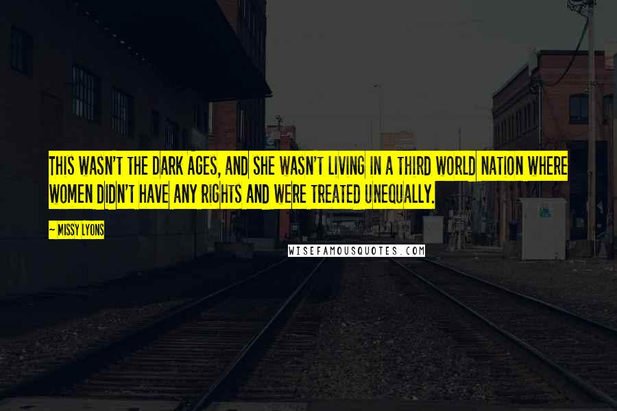 Missy Lyons Quotes: This wasn't the Dark Ages, and she wasn't living in a third world nation where women didn't have any rights and were treated unequally.