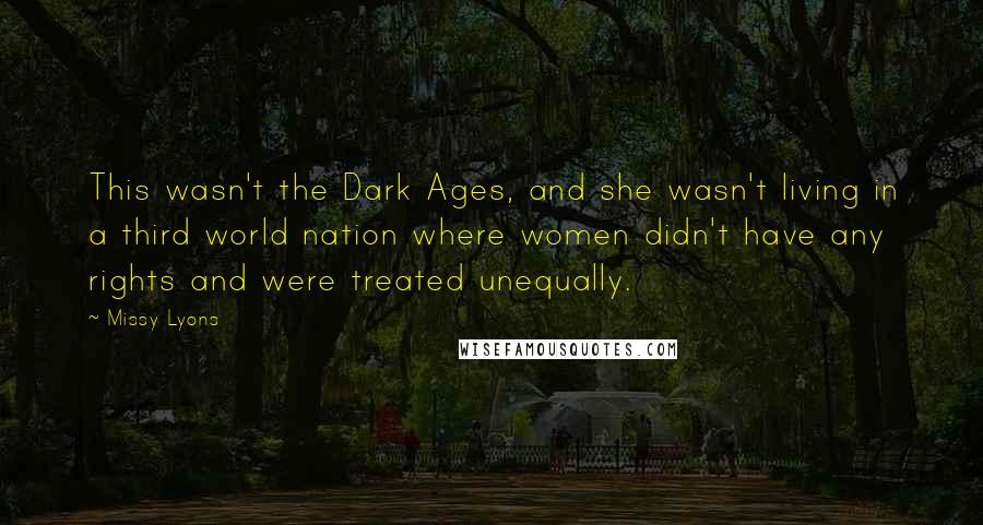 Missy Lyons Quotes: This wasn't the Dark Ages, and she wasn't living in a third world nation where women didn't have any rights and were treated unequally.