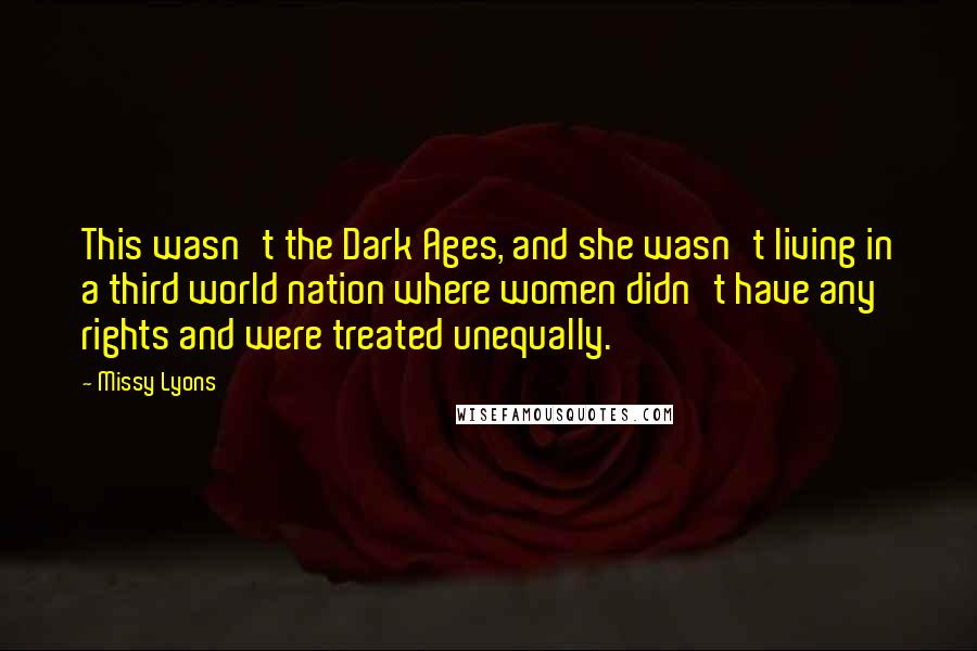 Missy Lyons Quotes: This wasn't the Dark Ages, and she wasn't living in a third world nation where women didn't have any rights and were treated unequally.