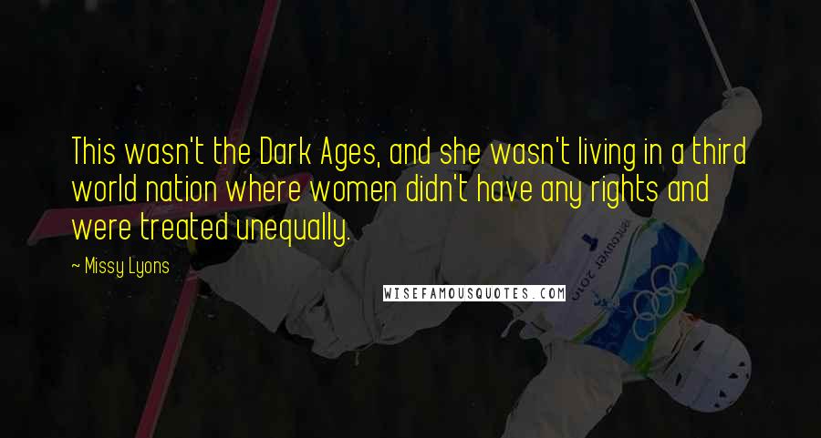 Missy Lyons Quotes: This wasn't the Dark Ages, and she wasn't living in a third world nation where women didn't have any rights and were treated unequally.