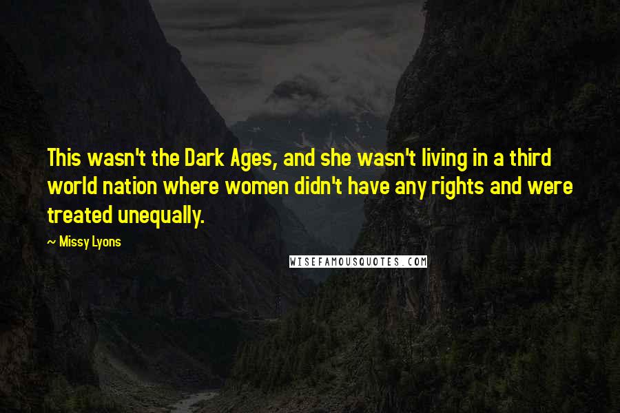 Missy Lyons Quotes: This wasn't the Dark Ages, and she wasn't living in a third world nation where women didn't have any rights and were treated unequally.