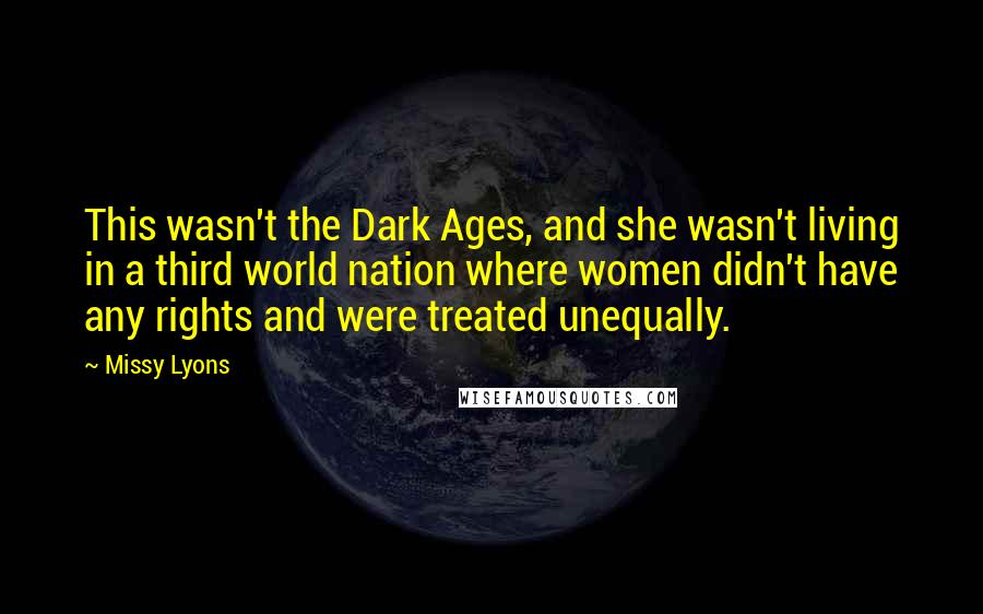 Missy Lyons Quotes: This wasn't the Dark Ages, and she wasn't living in a third world nation where women didn't have any rights and were treated unequally.
