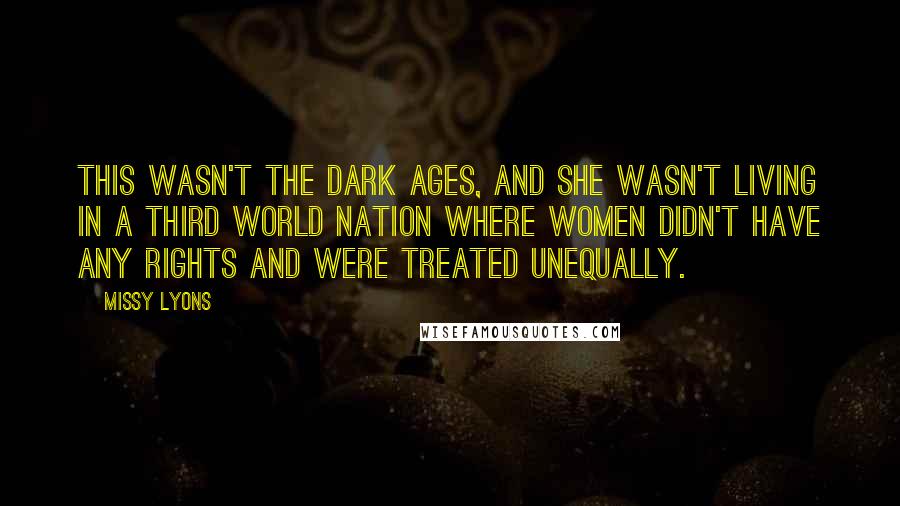 Missy Lyons Quotes: This wasn't the Dark Ages, and she wasn't living in a third world nation where women didn't have any rights and were treated unequally.