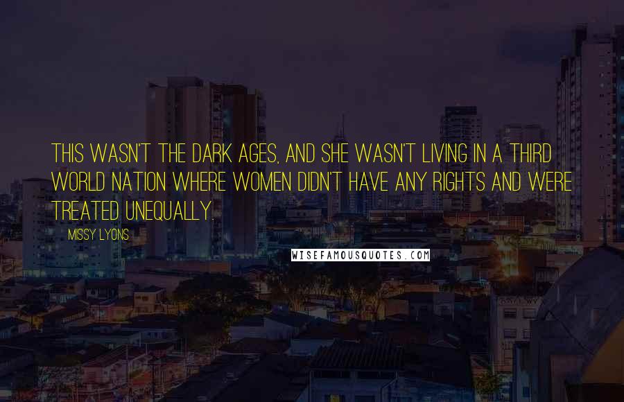 Missy Lyons Quotes: This wasn't the Dark Ages, and she wasn't living in a third world nation where women didn't have any rights and were treated unequally.