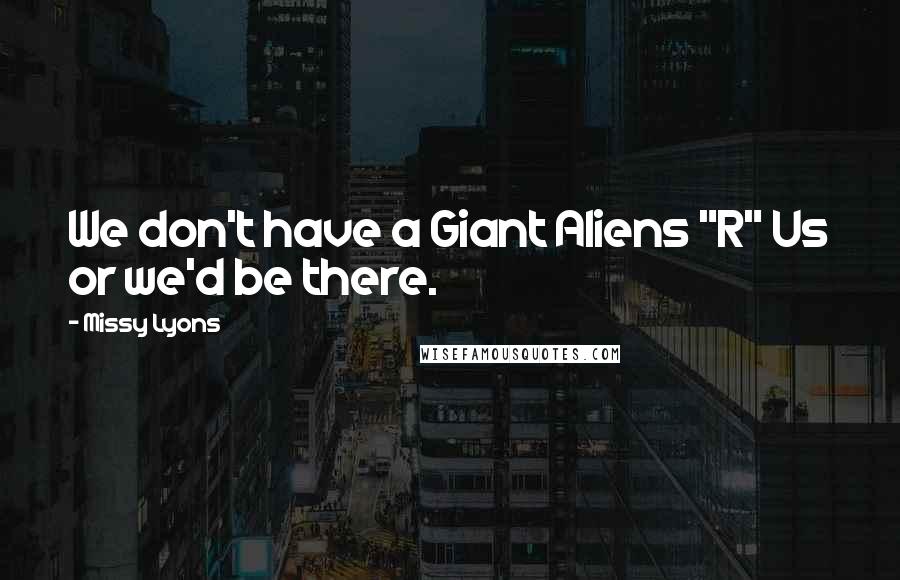 Missy Lyons Quotes: We don't have a Giant Aliens "R" Us or we'd be there.