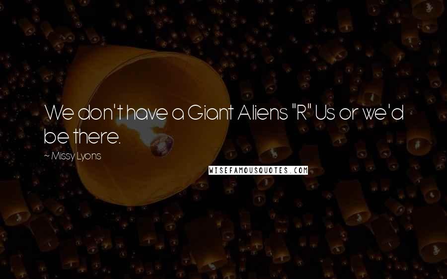 Missy Lyons Quotes: We don't have a Giant Aliens "R" Us or we'd be there.