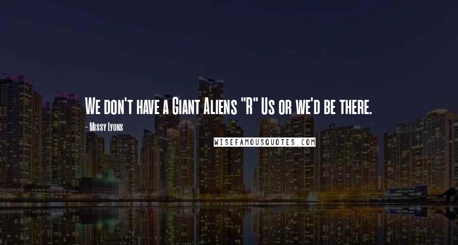 Missy Lyons Quotes: We don't have a Giant Aliens "R" Us or we'd be there.