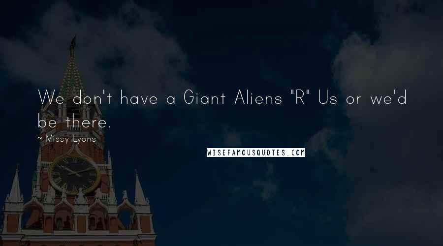 Missy Lyons Quotes: We don't have a Giant Aliens "R" Us or we'd be there.