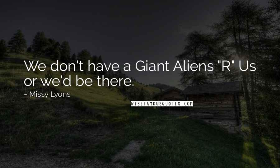 Missy Lyons Quotes: We don't have a Giant Aliens "R" Us or we'd be there.