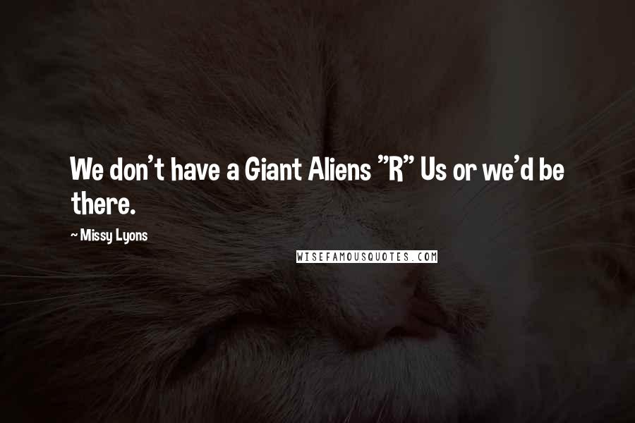 Missy Lyons Quotes: We don't have a Giant Aliens "R" Us or we'd be there.