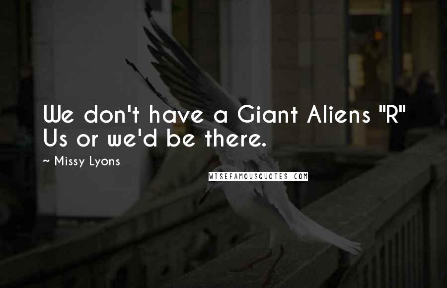 Missy Lyons Quotes: We don't have a Giant Aliens "R" Us or we'd be there.