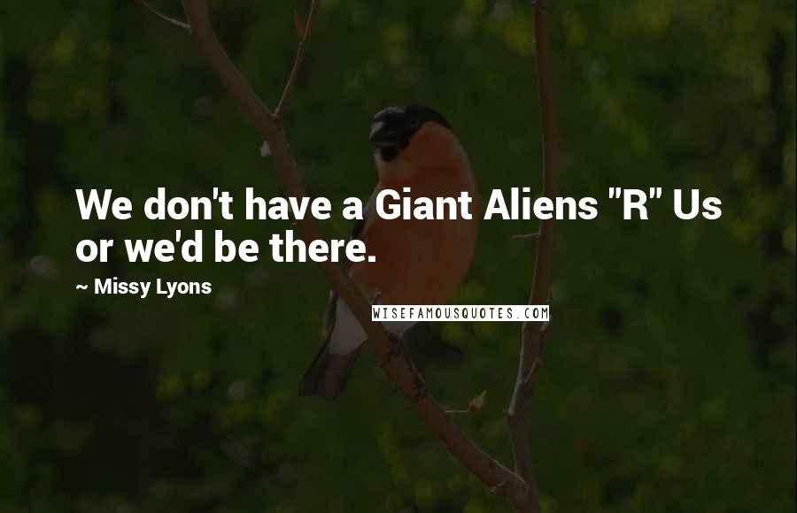 Missy Lyons Quotes: We don't have a Giant Aliens "R" Us or we'd be there.