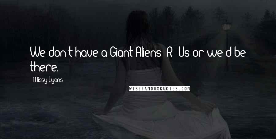 Missy Lyons Quotes: We don't have a Giant Aliens "R" Us or we'd be there.