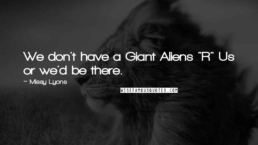 Missy Lyons Quotes: We don't have a Giant Aliens "R" Us or we'd be there.