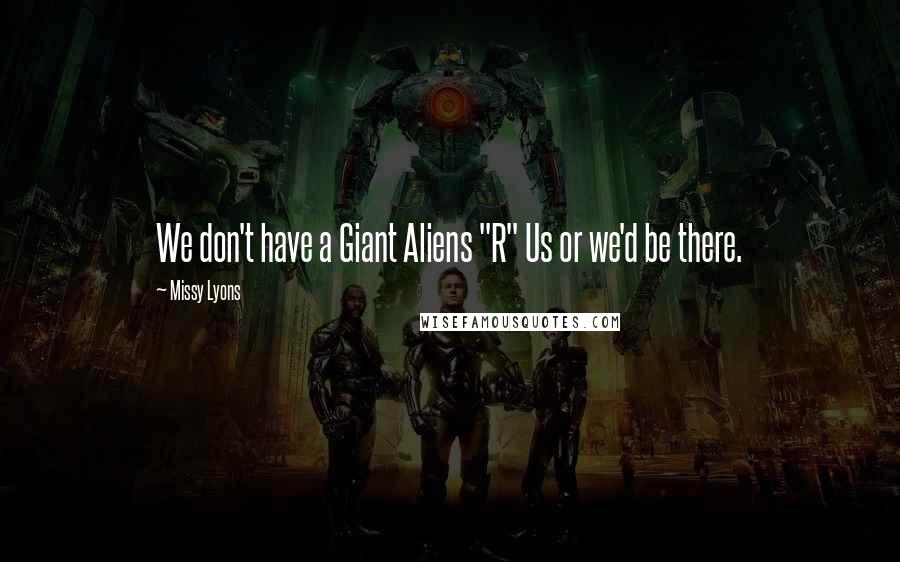 Missy Lyons Quotes: We don't have a Giant Aliens "R" Us or we'd be there.