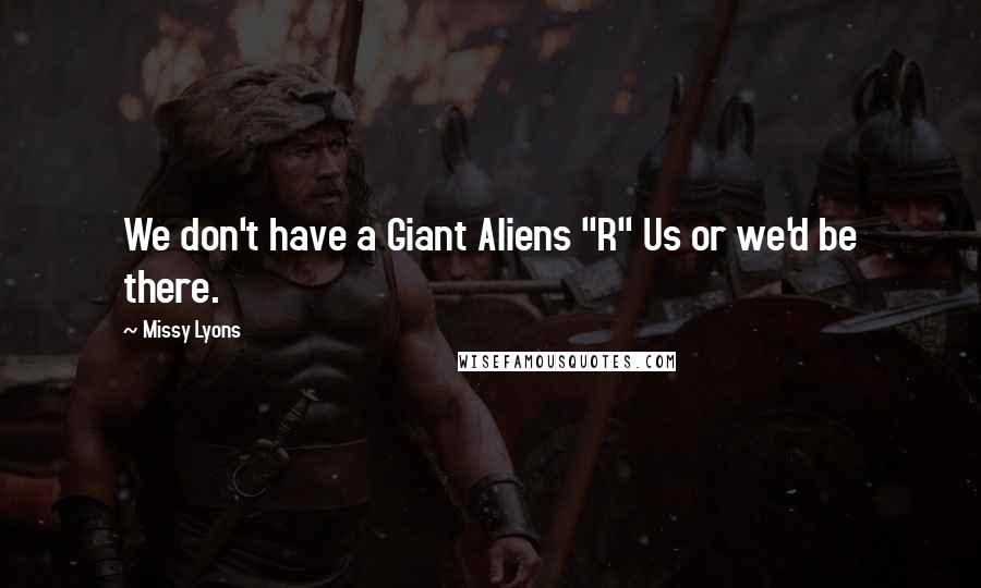 Missy Lyons Quotes: We don't have a Giant Aliens "R" Us or we'd be there.