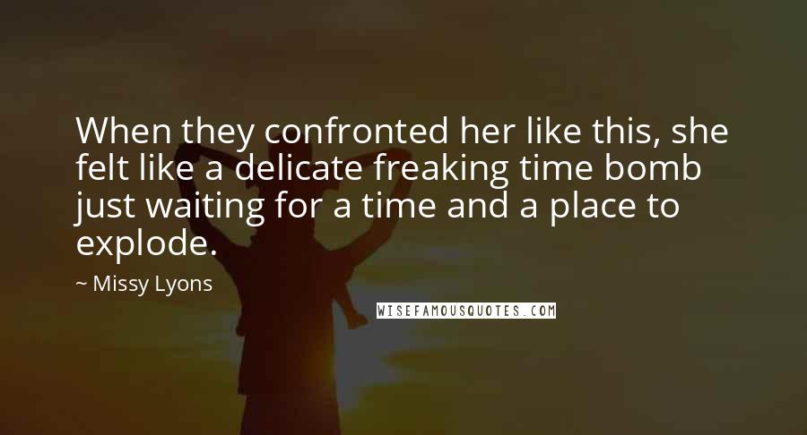 Missy Lyons Quotes: When they confronted her like this, she felt like a delicate freaking time bomb just waiting for a time and a place to explode.