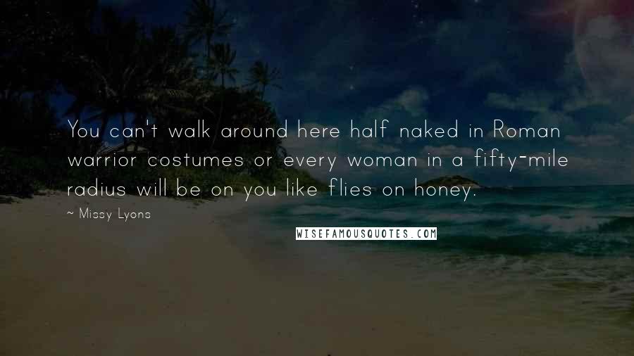 Missy Lyons Quotes: You can't walk around here half naked in Roman warrior costumes or every woman in a fifty-mile radius will be on you like flies on honey.